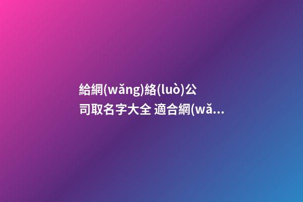 給網(wǎng)絡(luò)公司取名字大全 適合網(wǎng)絡(luò)公司的名字-第1張-公司起名-玄機(jī)派